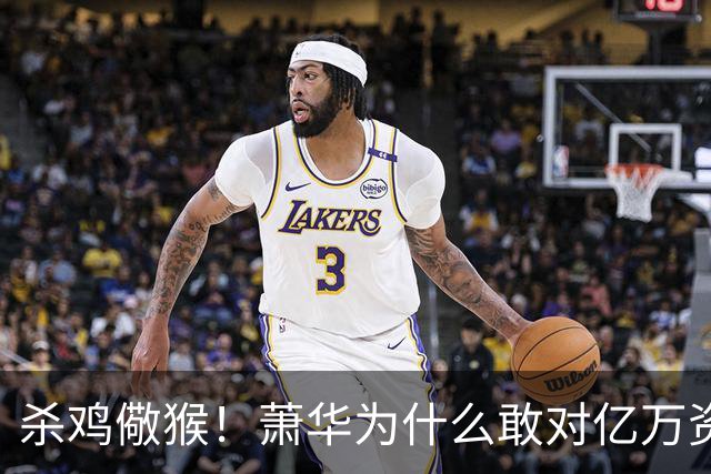 杀鸡儆猴！萧华为什么敢对亿万资产的老板下死手 却放过伦纳德？