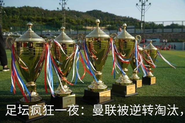 足坛疯狂一夜：曼联被逆转淘汰，米兰爆冷落败，巴萨制造惨案，塞尔塔爆大冷