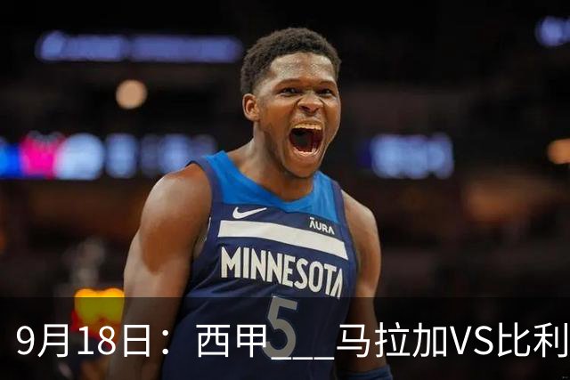 9月18日：西甲 _ 马拉加VS比利亚雷亚尔：主场0胜魔咒待破，黄潜4连败谁先上岸？